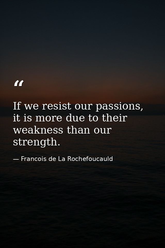 If we resist our passions, it is more due to their weakness than our strength. — Francois de La Rochefoucauld