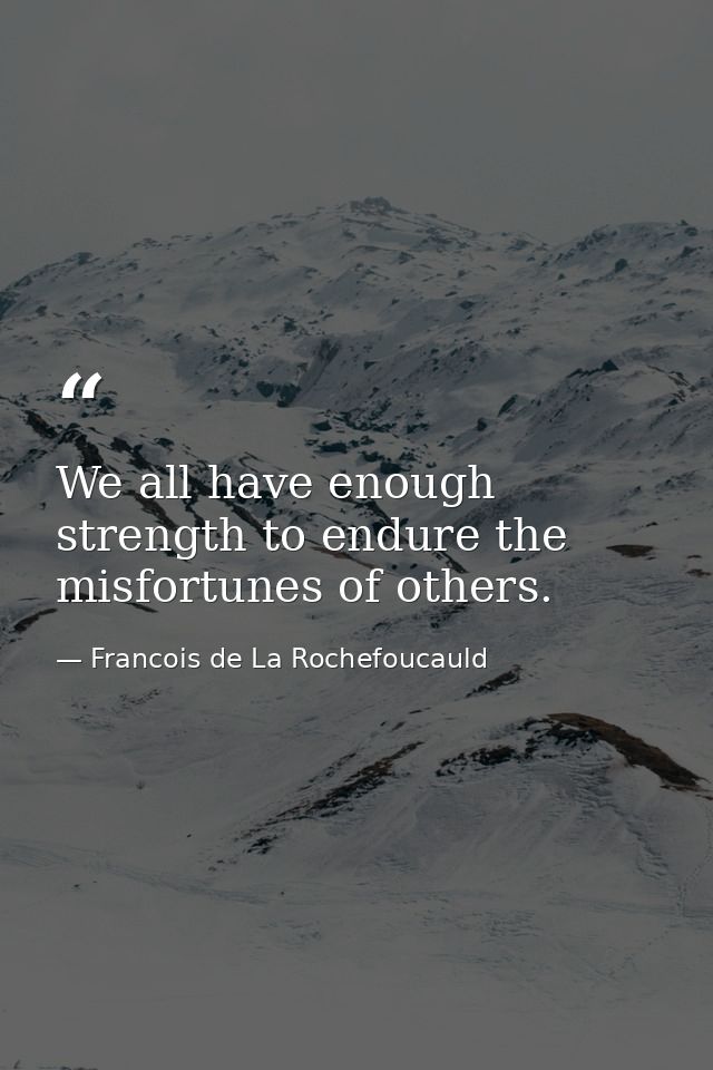 We all have enough strength to endure the misfortunes of others. — Francois de La Rochefoucauld