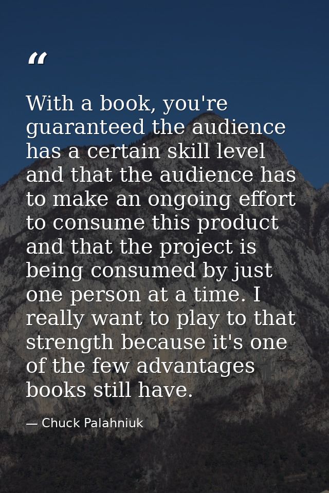 With a book, you're guaranteed the audience has a certain skill level and that the audience has to make an ongoing effor — Chuck Palahniuk