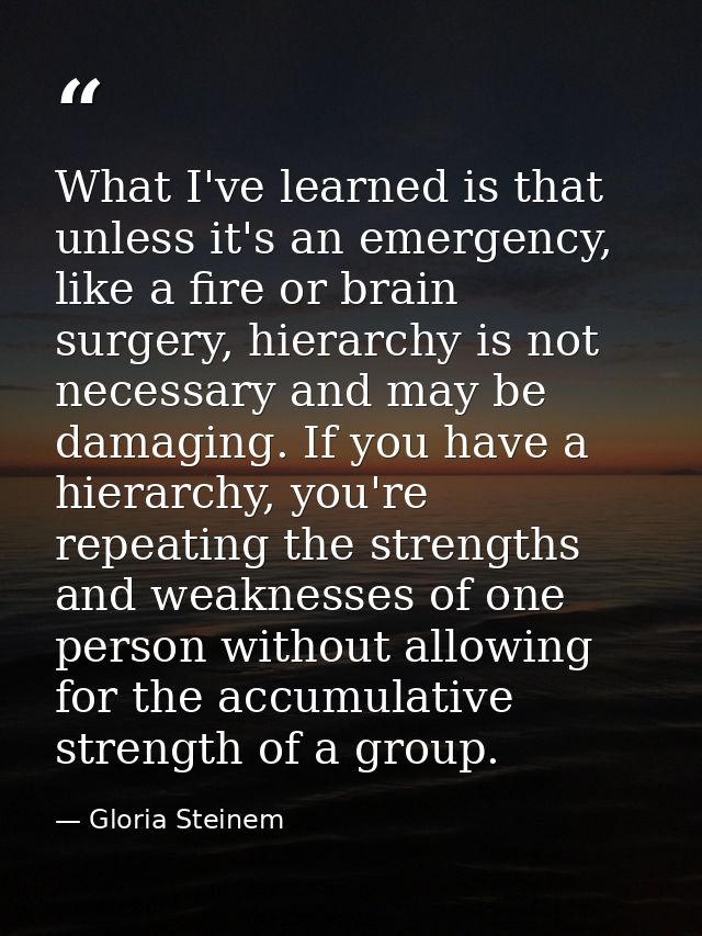 What I've learned is that unless it's an emergency, like a fire or brain surgery, hierarchy is not necessary and may be  — Gloria Steinem