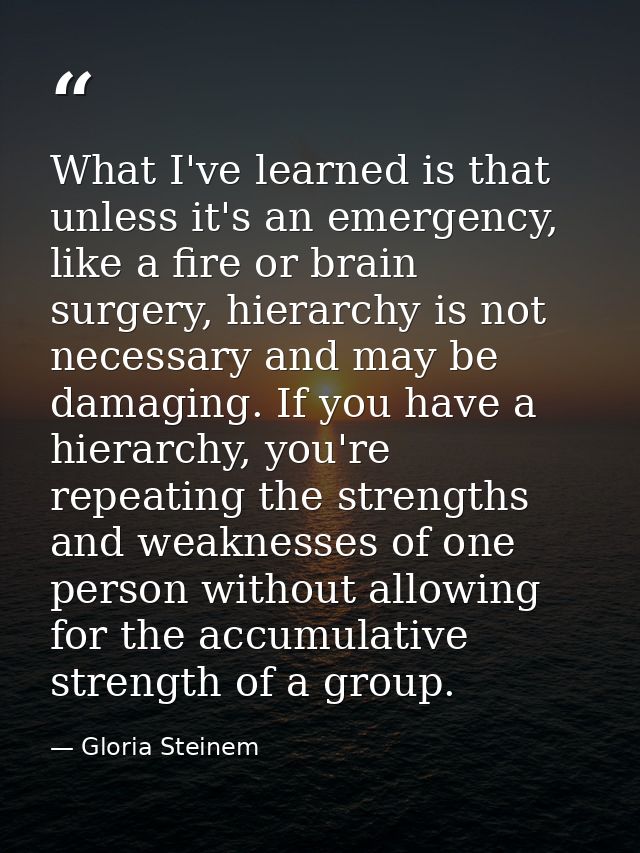 What I've learned is that unless it's an emergency, like a fire or brain surgery, hierarchy is not necessary and may be  — Gloria Steinem