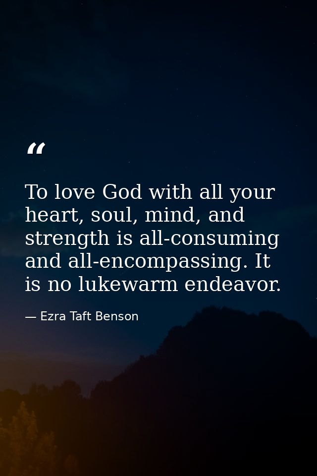 To love God with all your heart, soul, mind, and strength is all-consuming and all-encompassing. It is no lukewarm endea — Ezra Taft Benson