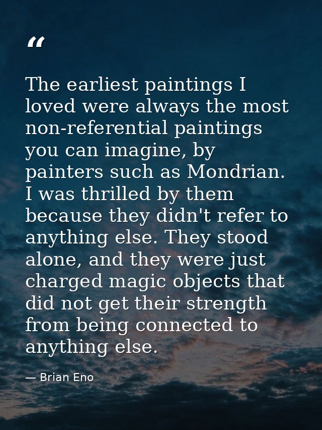 The earliest paintings I loved were always the most non-referential paintings you can imagine, by painters such as Mondr — Brian Eno