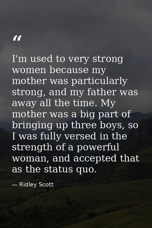 I'm used to very strong women because my mother was particularly strong, and my father was away all the time. My mother  — Ridley Scott