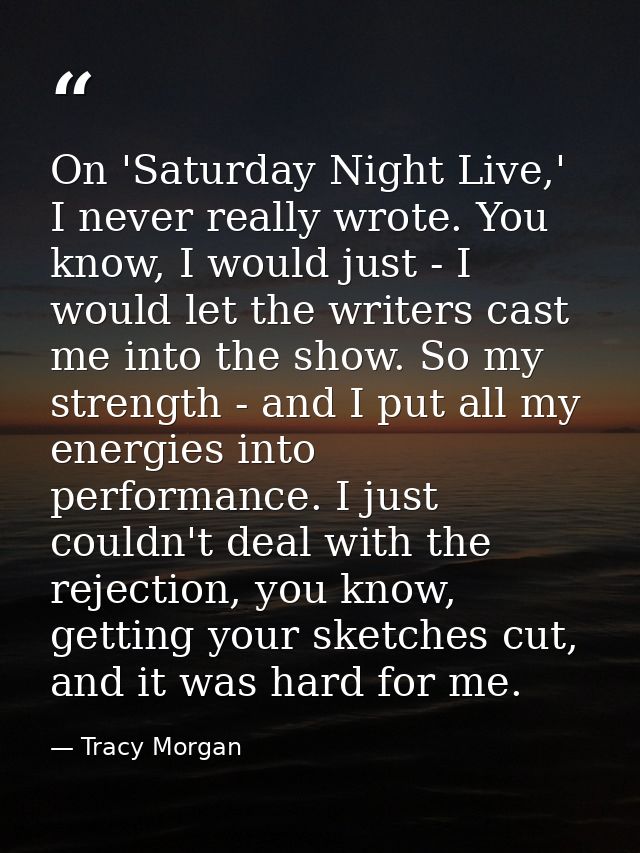 On 'Saturday Night Live,' I never really wrote. You know, I would just - I would let the writers cast me into the show.  — Tracy Morgan