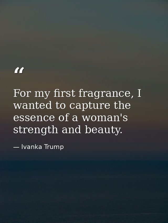 For my first fragrance, I wanted to capture the essence of a woman's strength and beauty. — Ivanka Trump