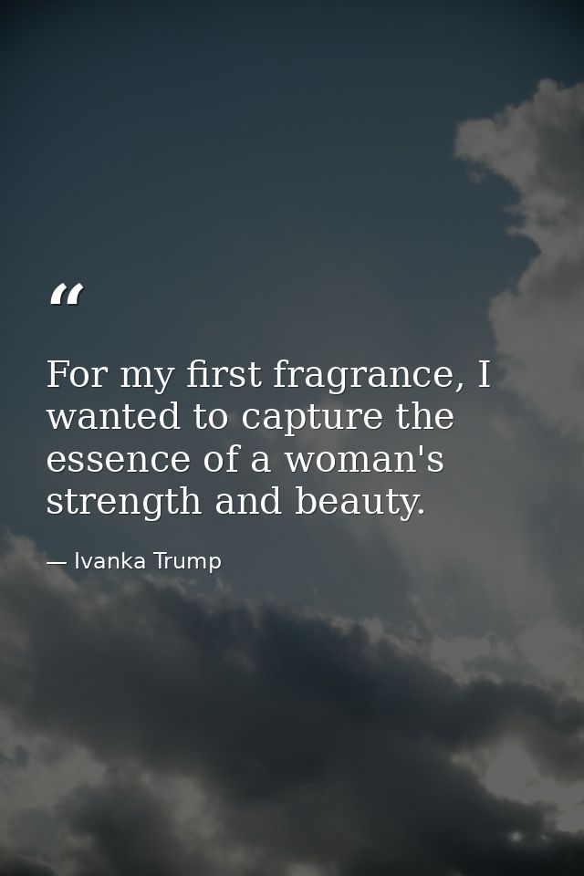 For my first fragrance, I wanted to capture the essence of a woman's strength and beauty. — Ivanka Trump