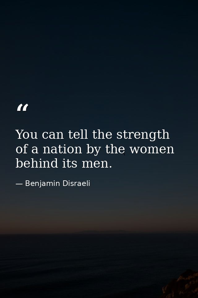You can tell the strength of a nation by the women behind its men. — Benjamin Disraeli