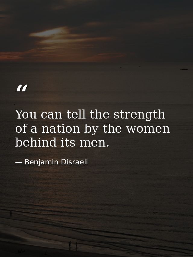 You can tell the strength of a nation by the women behind its men. — Benjamin Disraeli