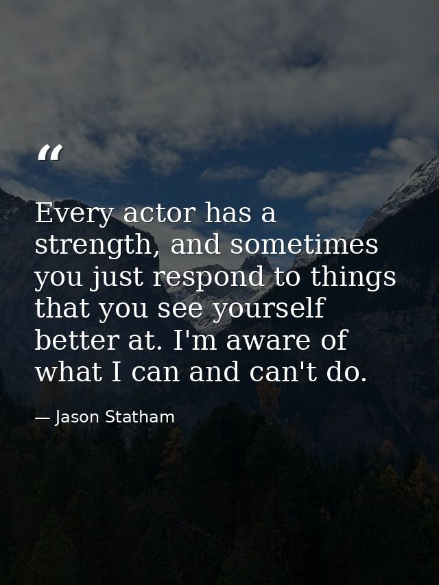 Every actor has a strength, and sometimes you just respond to things that you see yourself better at. I'm aware of what  — Jason Statham