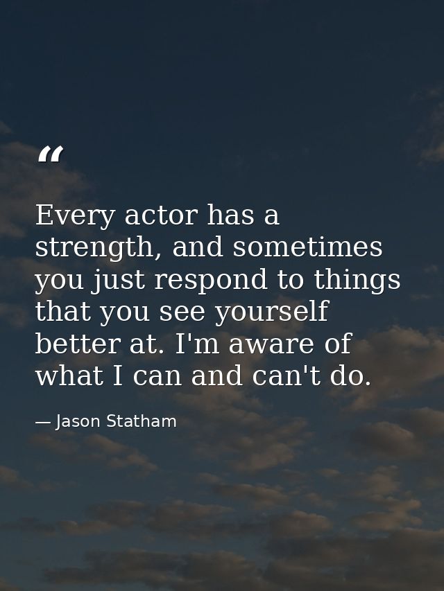 Every actor has a strength, and sometimes you just respond to things that you see yourself better at. I'm aware of what  — Jason Statham