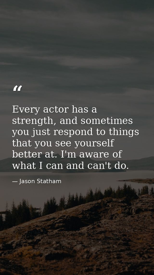 Every actor has a strength, and sometimes you just respond to things that you see yourself better at. I'm aware of what  — Jason Statham