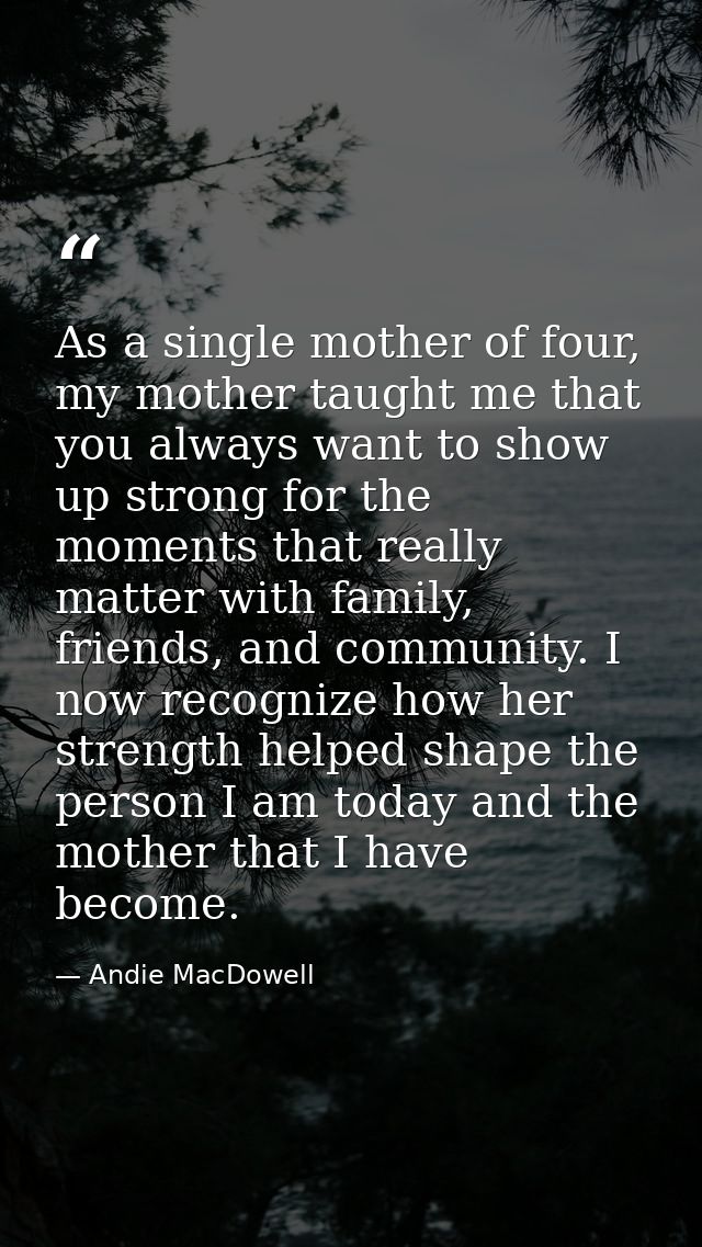 As a single mother of four, my mother taught me that you always want to show up strong for the moments that really matte — Andie MacDowell