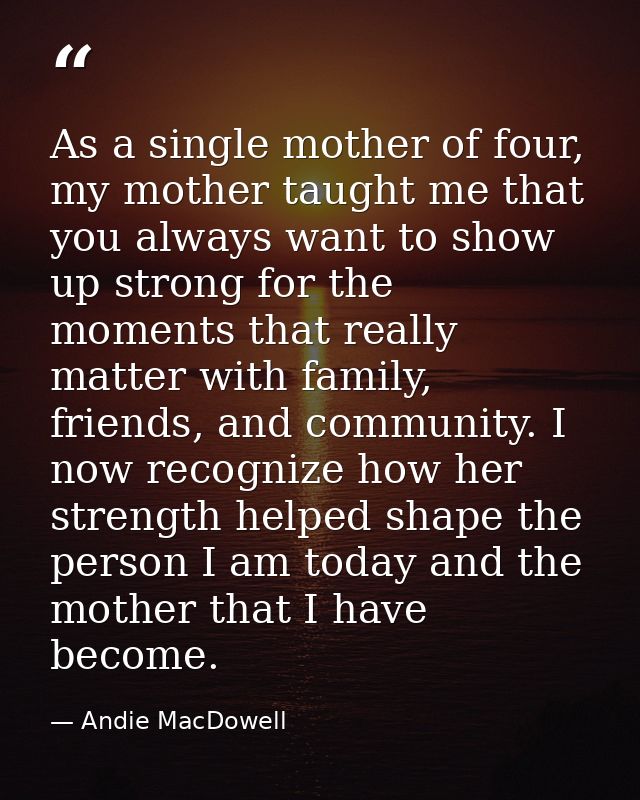 As a single mother of four, my mother taught me that you always want to show up strong for the moments that really matte — Andie MacDowell
