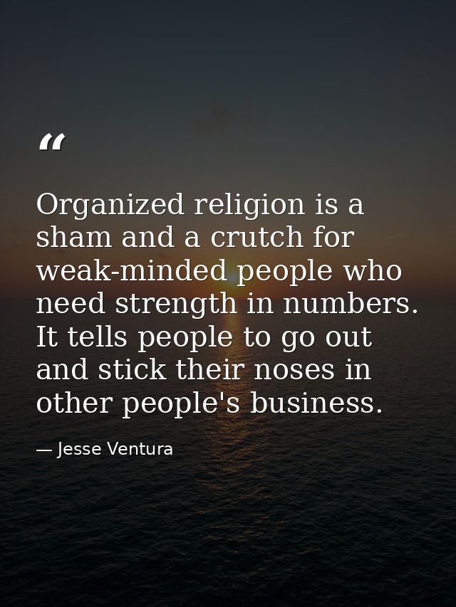 Organized religion is a sham and a crutch for weak-minded people who need strength in numbers. It tells people to go out — Jesse Ventura