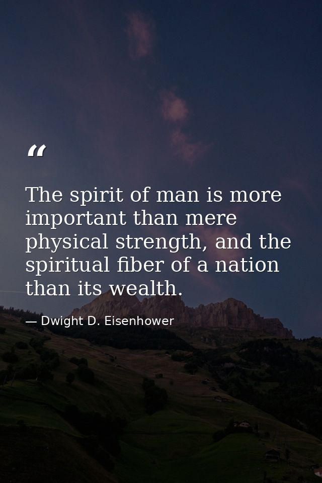 The spirit of man is more important than mere physical strength, and the spiritual fiber of a nation than its wealth. — Dwight D. Eisenhower