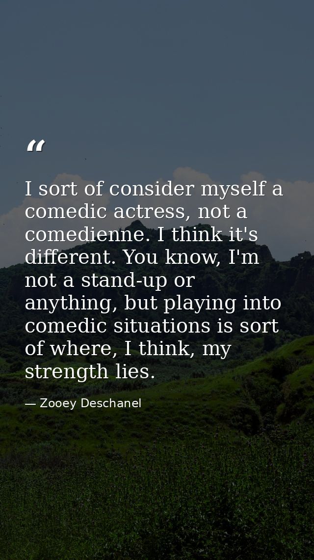 I sort of consider myself a comedic actress, not a comedienne. I think it's different. You know, I'm not a stand-up or a — Zooey Deschanel