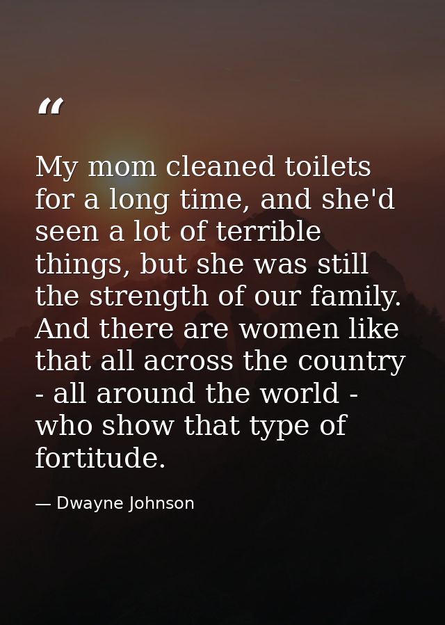 My mom cleaned toilets for a long time, and she'd seen a lot of terrible things, but she was still the strength of our f — Dwayne Johnson