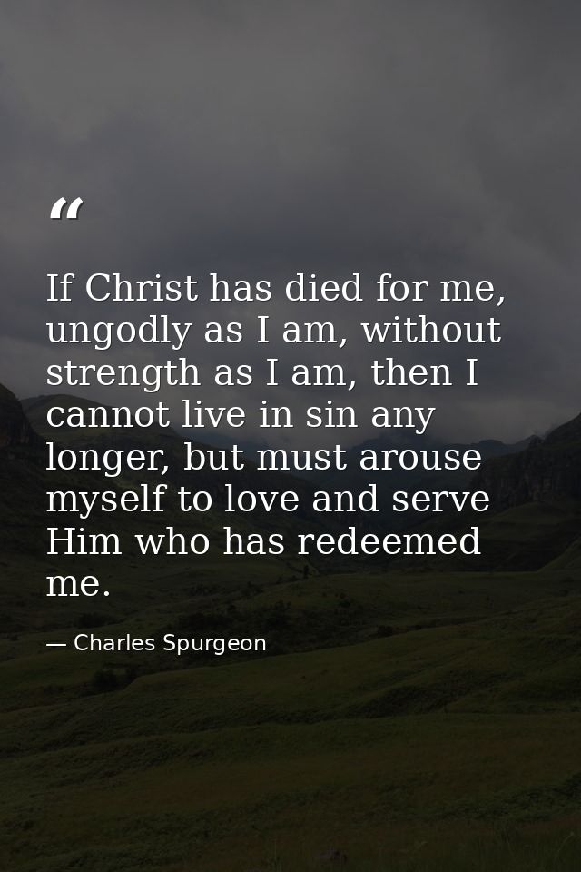 If Christ has died for me, ungodly as I am, without strength as I am, then I cannot live in sin any longer, but must aro — Charles Spurgeon