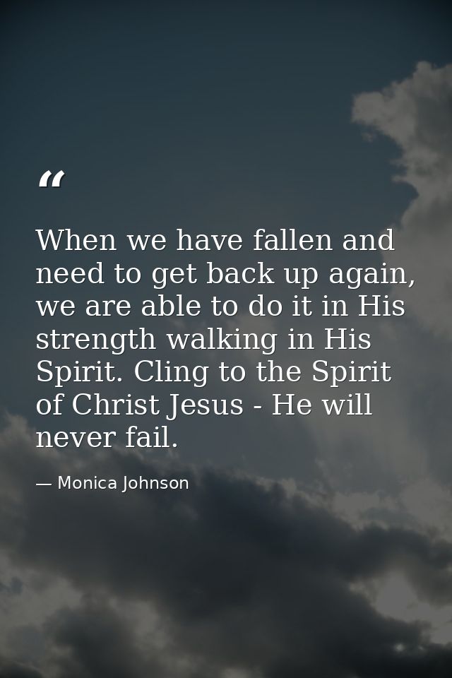 When we have fallen and need to get back up again, we are able to do it in His strength walking in His Spirit. Cling to  — Monica Johnson