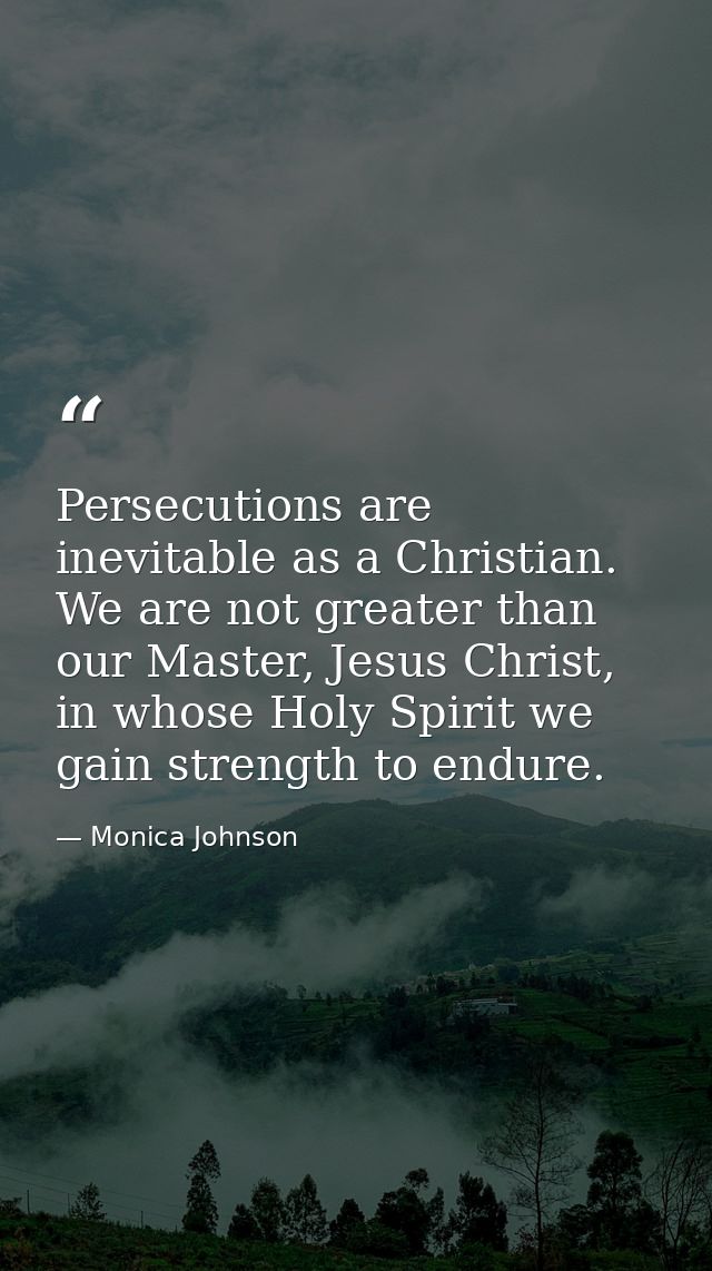 Persecutions are inevitable as a Christian. We are not greater than our Master, Jesus Christ, in whose Holy Spirit we ga — Monica Johnson