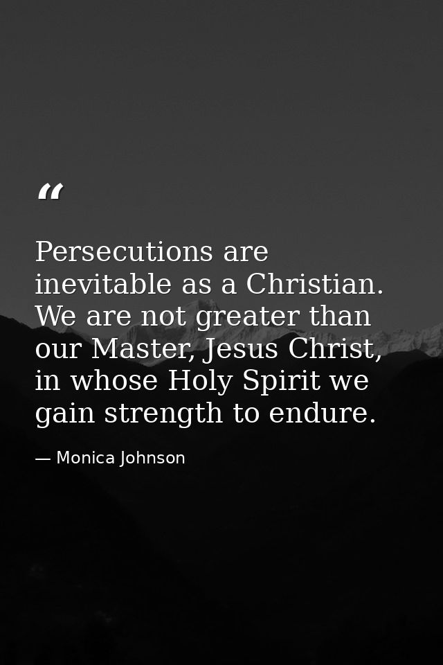 Persecutions are inevitable as a Christian. We are not greater than our Master, Jesus Christ, in whose Holy Spirit we ga — Monica Johnson