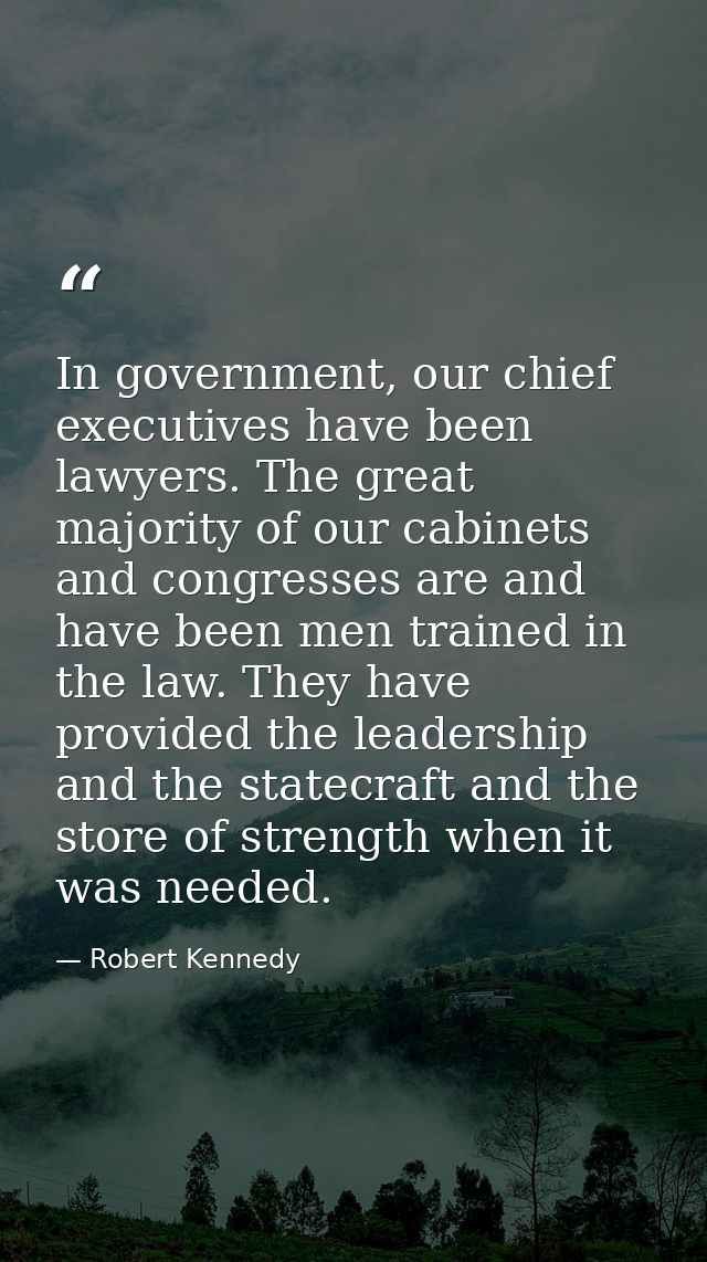 In government, our chief executives have been lawyers. The great majority of our cabinets and congresses are and have be — Robert Kennedy