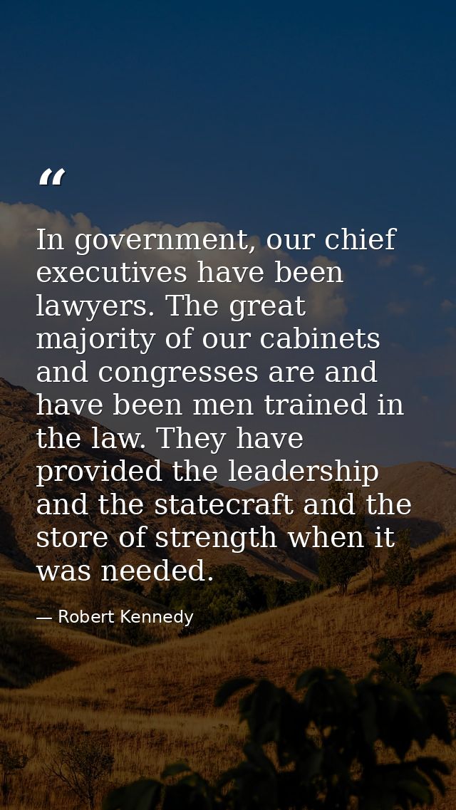 In government, our chief executives have been lawyers. The great majority of our cabinets and congresses are and have be — Robert Kennedy