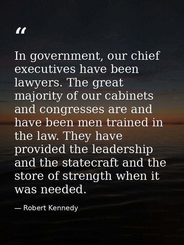 In government, our chief executives have been lawyers. The great majority of our cabinets and congresses are and have be — Robert Kennedy