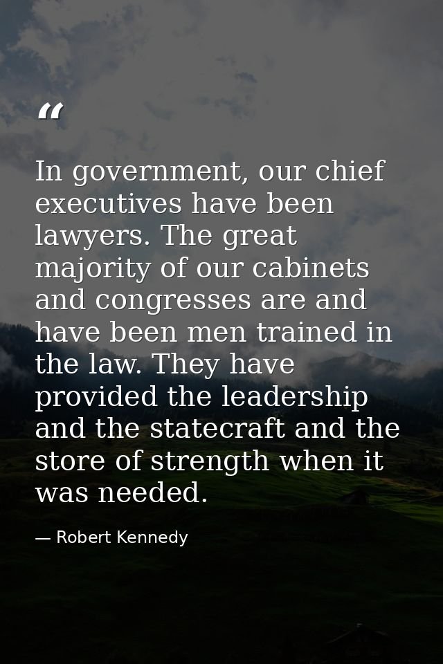 In government, our chief executives have been lawyers. The great majority of our cabinets and congresses are and have be — Robert Kennedy