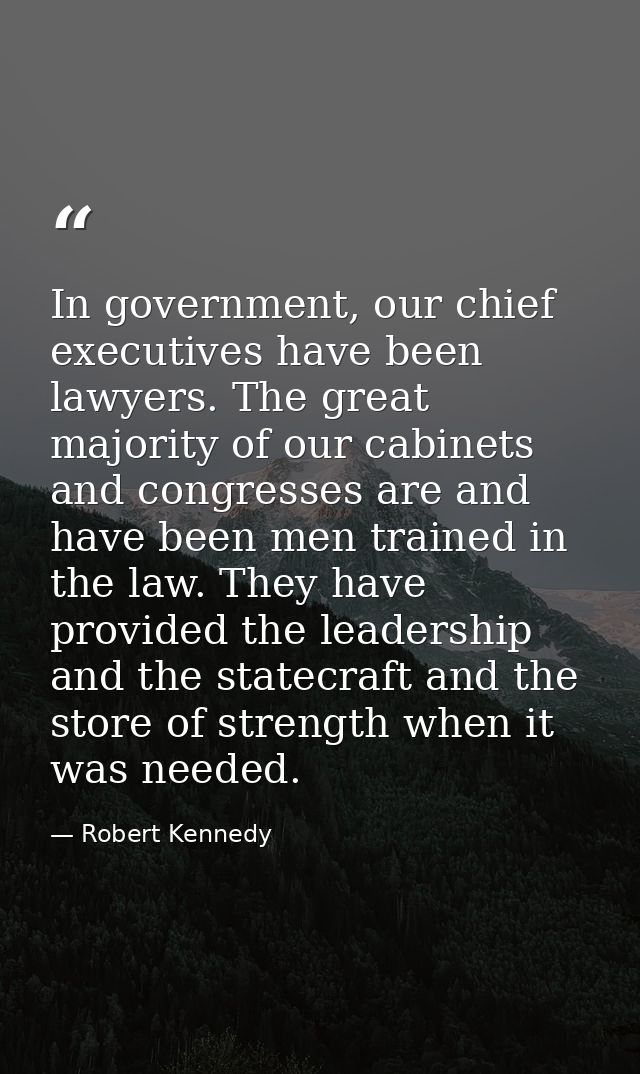 In government, our chief executives have been lawyers. The great majority of our cabinets and congresses are and have be — Robert Kennedy
