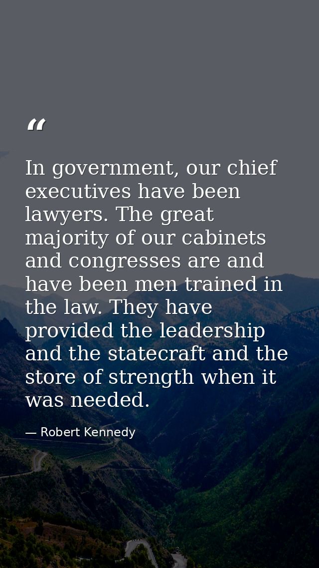 In government, our chief executives have been lawyers. The great majority of our cabinets and congresses are and have be — Robert Kennedy