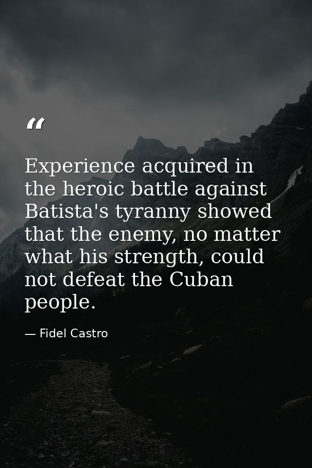 Experience acquired in the heroic battle against Batista's tyranny showed that the enemy, no matter what his strength, c — Fidel Castro