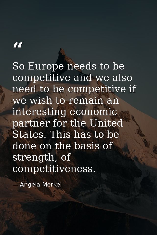 So Europe needs to be competitive and we also need to be competitive if we wish to remain an interesting economic partne — Angela Merkel