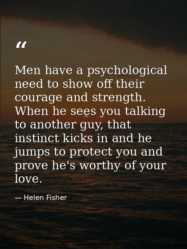 Men have a psychological need to show off their courage and strength. When he sees you talking to another guy, that inst — Helen Fisher