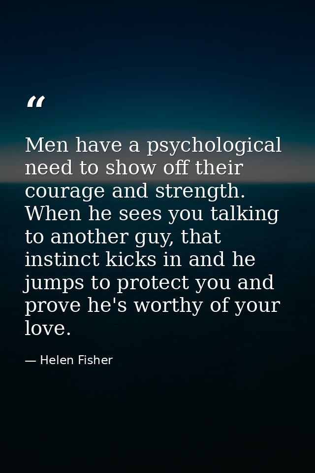 Men have a psychological need to show off their courage and strength. When he sees you talking to another guy, that inst — Helen Fisher