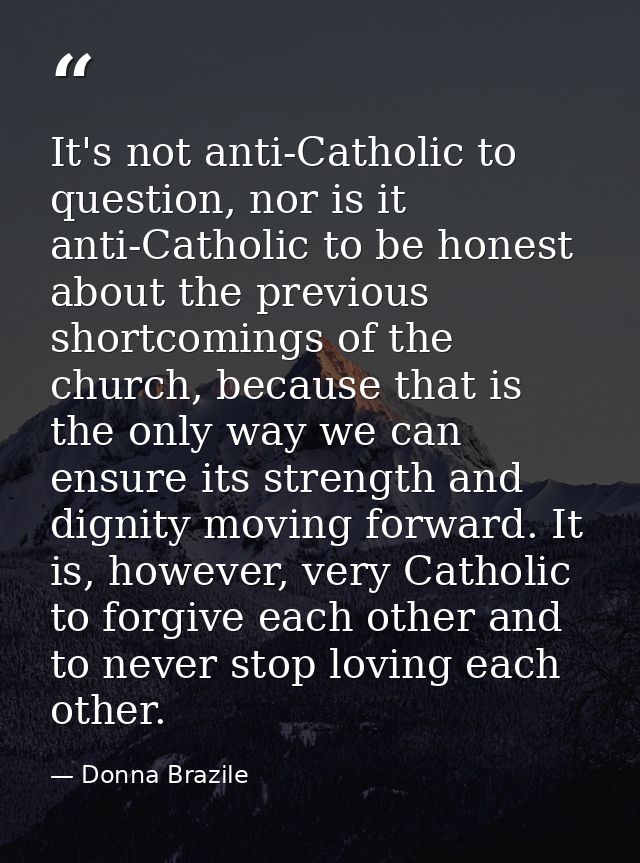It's not anti-Catholic to question, nor is it anti-Catholic to be honest about the previous shortcomings of the church,  — Donna Brazile