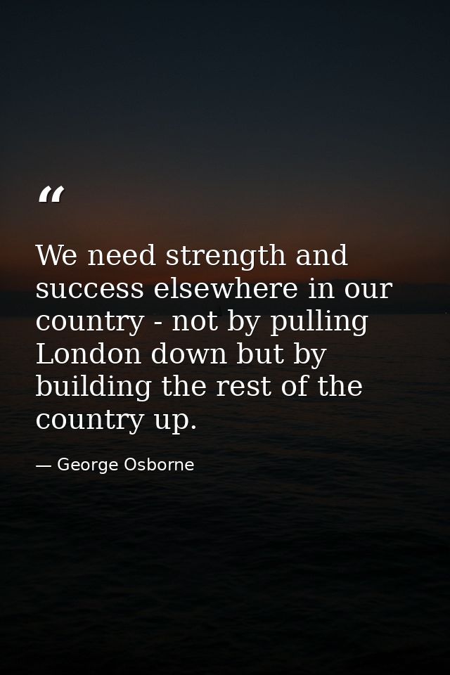 We need strength and success elsewhere in our country - not by pulling London down but by building the rest of the count — George Osborne
