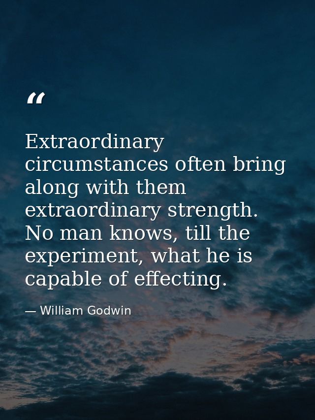 Extraordinary circumstances often bring along with them extraordinary strength. No man knows, till the experiment, what  — William Godwin