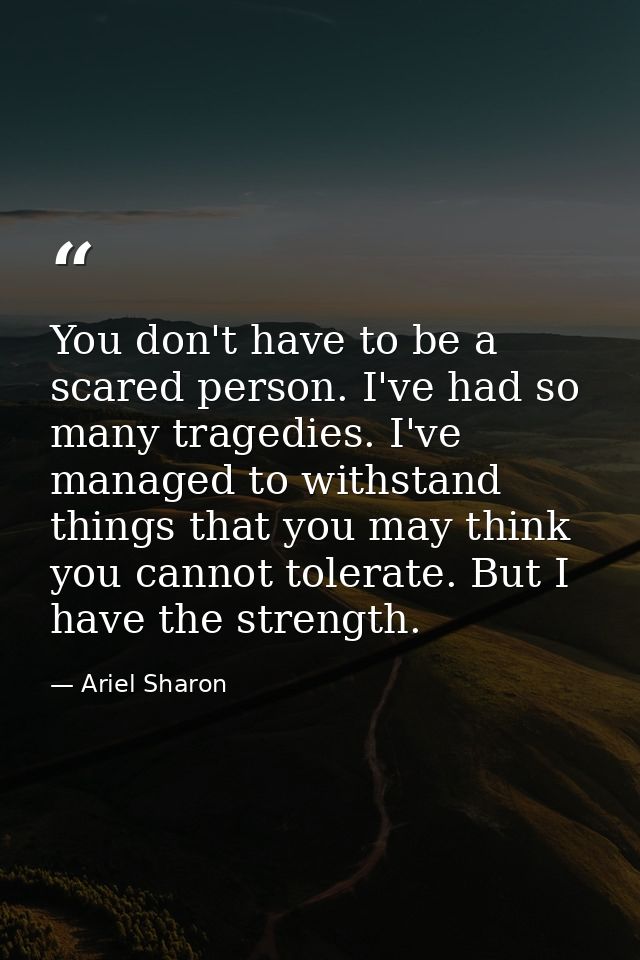 You don't have to be a scared person. I've had so many tragedies. I've managed to withstand things that you may think yo — Ariel Sharon