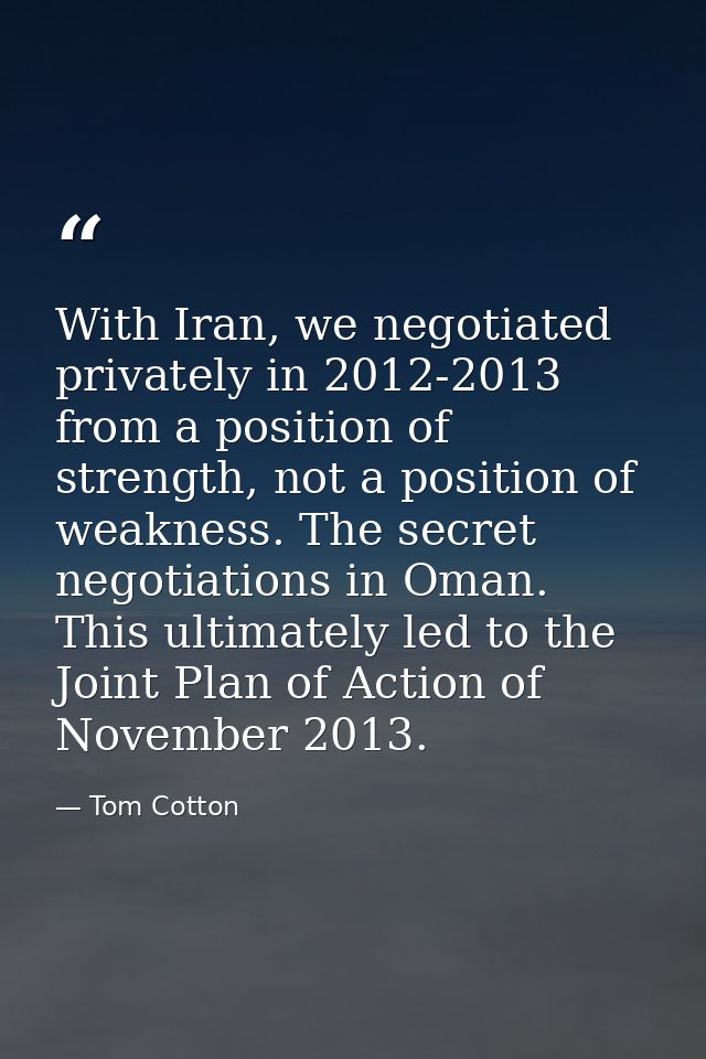 With Iran, we negotiated privately in 2012-2013 from a position of strength, not a position of weakness. The secret nego — Tom Cotton