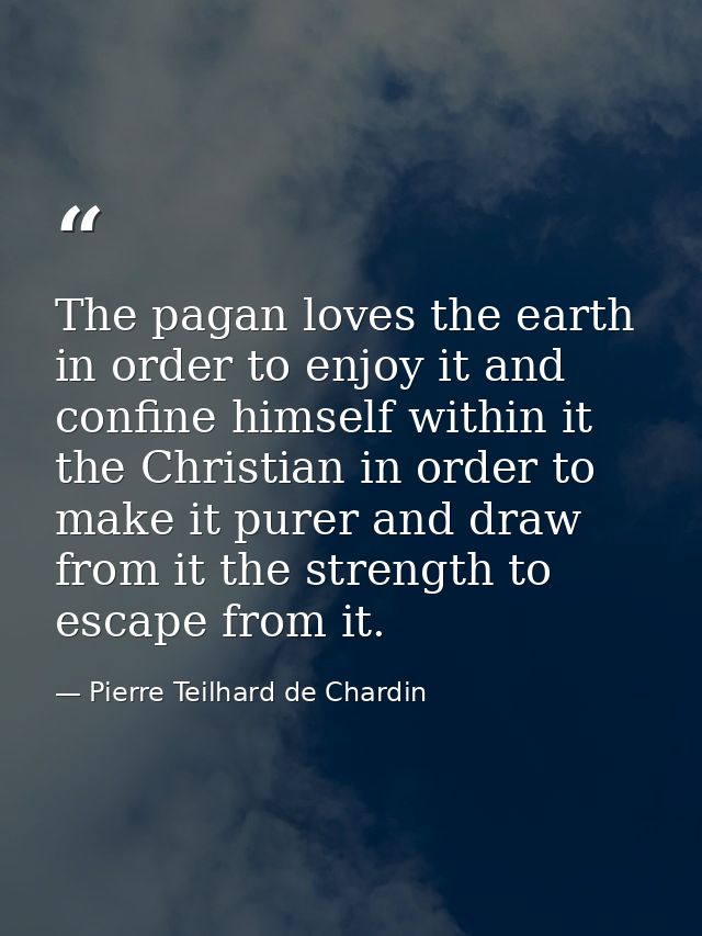 The pagan loves the earth in order to enjoy it and confine himself within it the Christian in order to make it purer and — Pierre Teilhard de Chardin