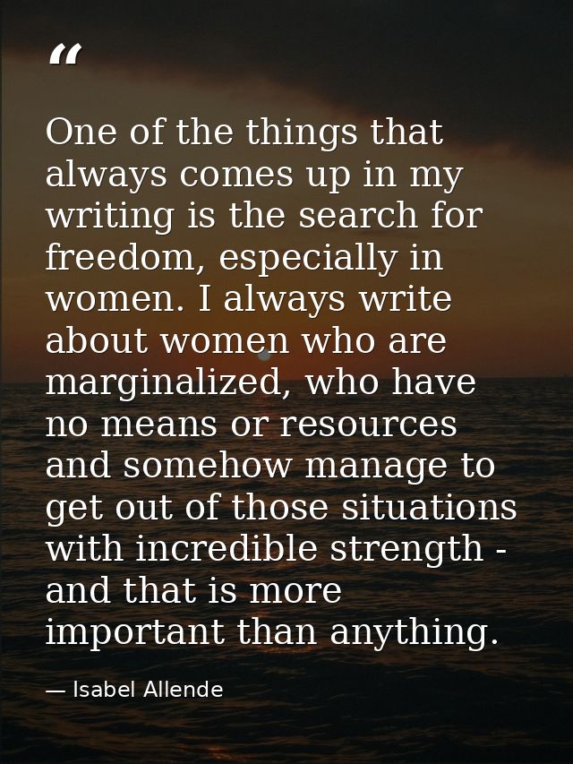 One of the things that always comes up in my writing is the search for freedom, especially in women. I always write abou — Isabel Allende