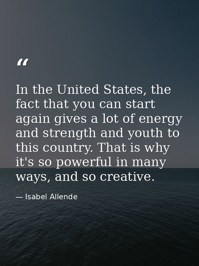 In the United States, the fact that you can start again gives a lot of energy and strength and youth to this country. Th — Isabel Allende