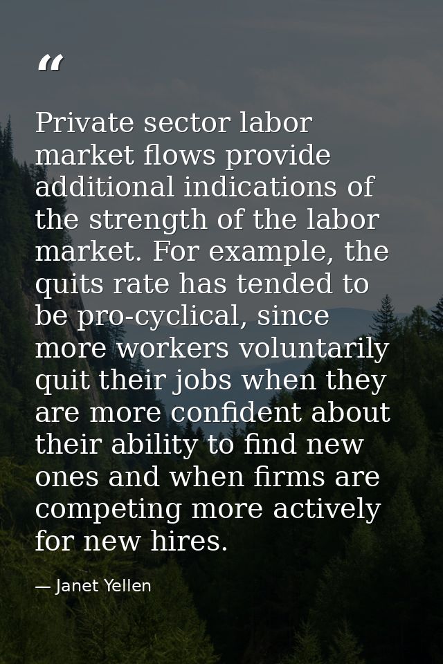 Private sector labor market flows provide additional indications of the strength of the labor market. For example, the q — Janet Yellen