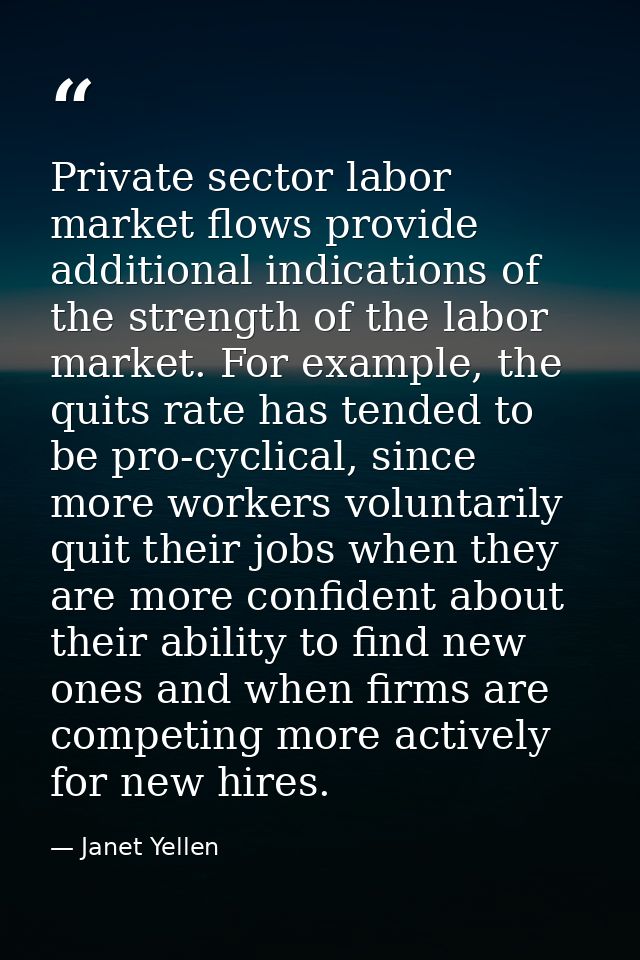Private sector labor market flows provide additional indications of the strength of the labor market. For example, the q — Janet Yellen
