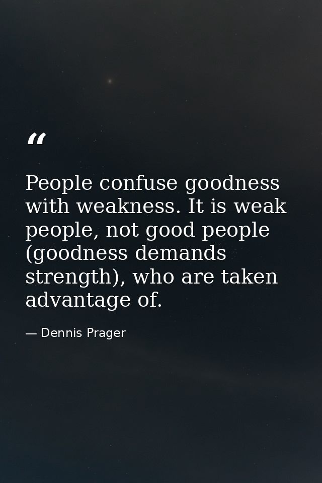 People confuse goodness with weakness. It is weak people, not good people (goodness demands strength), who are taken adv — Dennis Prager