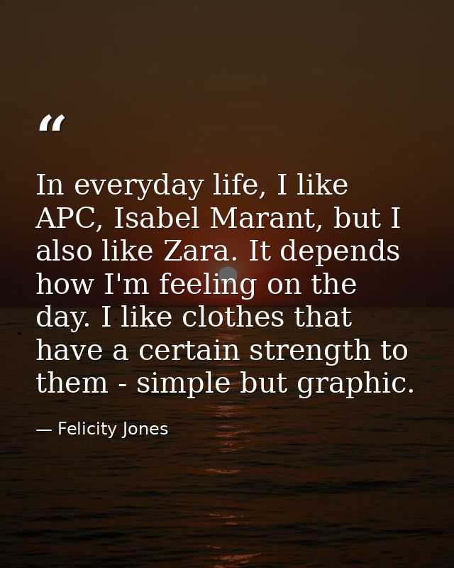 In everyday life, I like APC, Isabel Marant, but I also like Zara. It depends how I'm feeling on the day. I like clothes — Felicity Jones
