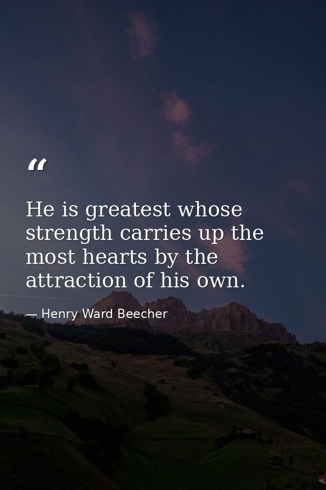 He is greatest whose strength carries up the most hearts by the attraction of his own. — Henry Ward Beecher