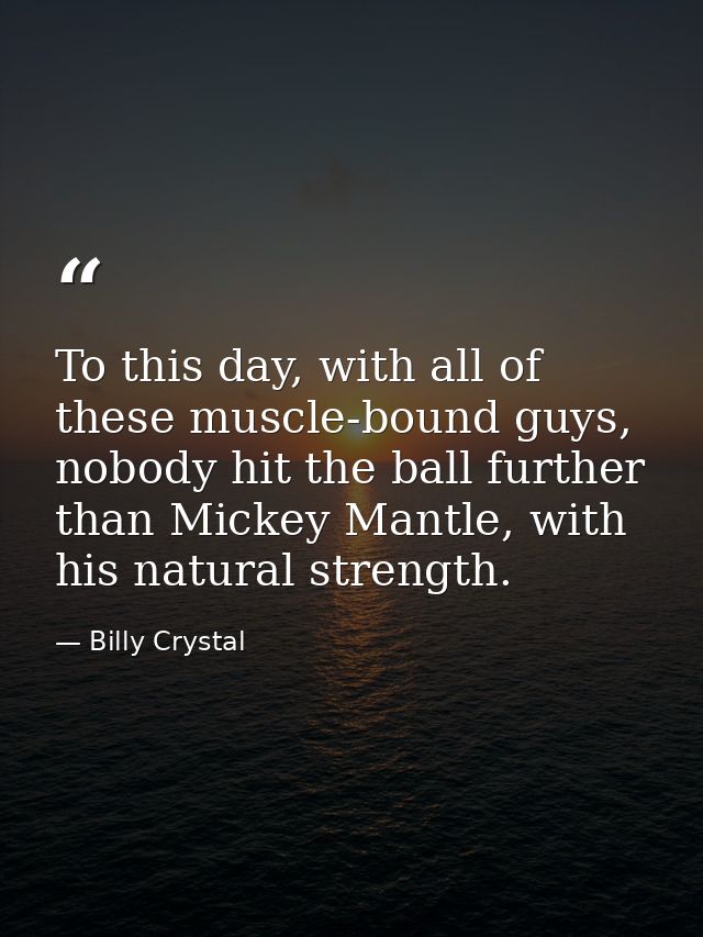 To this day, with all of these muscle-bound guys, nobody hit the ball further than Mickey Mantle, with his natural stren — Billy Crystal